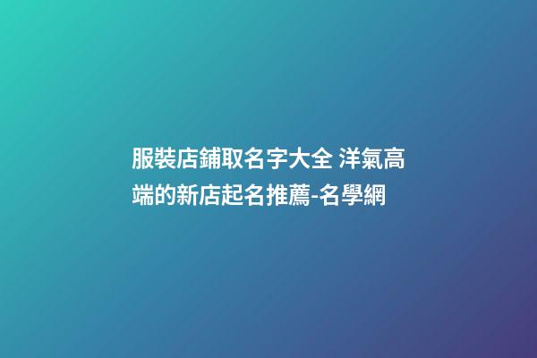 服裝店鋪取名字大全 洋氣高端的新店起名推薦-名學網